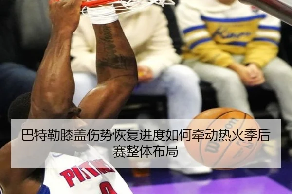 巴特勒膝盖伤势恢复进度如何牵动热火季后赛整体布局