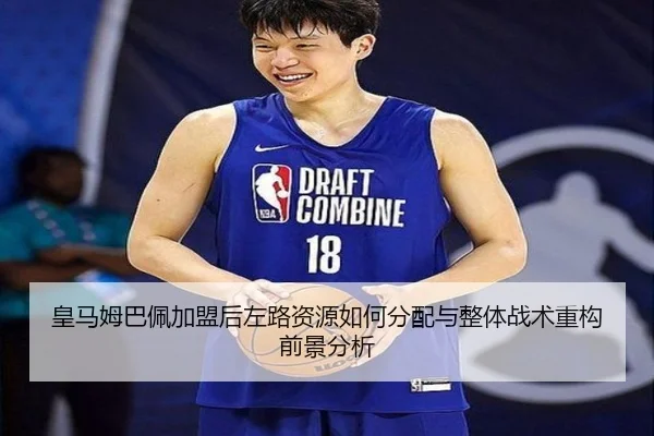 皇马姆巴佩加盟后左路资源如何分配与整体战术重构前景分析