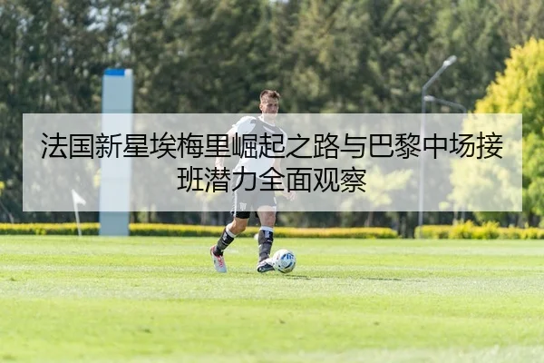 法国新星埃梅里崛起之路与巴黎中场接班潜力全面观察
