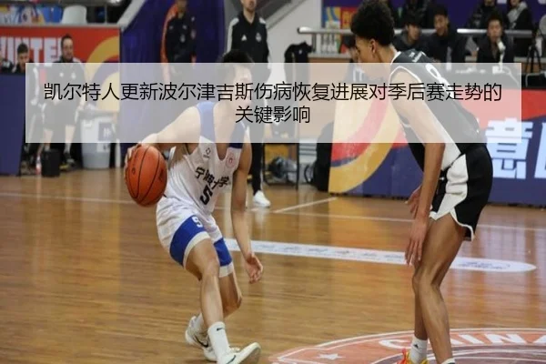 凯尔特人更新波尔津吉斯伤病恢复进展对季后赛走势的关键影响（kaiyun）