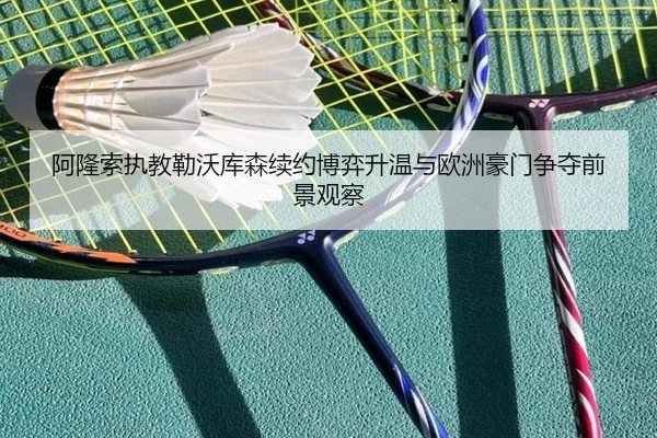 阿隆索执教勒沃库森续约博弈升温与欧洲豪门争夺前景观察（kaiyun）