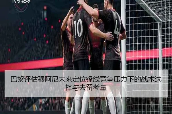 巴黎评估穆阿尼未来定位锋线竞争压力下的战术选择与去留考量（kaiyun）