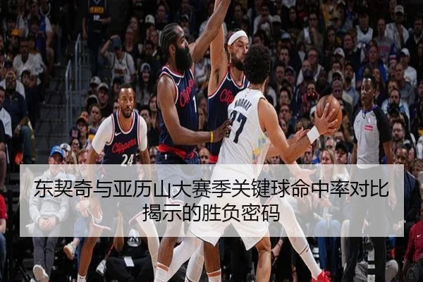 东契奇与亚历山大赛季关键球命中率对比揭示的胜负密码 - kaiyun