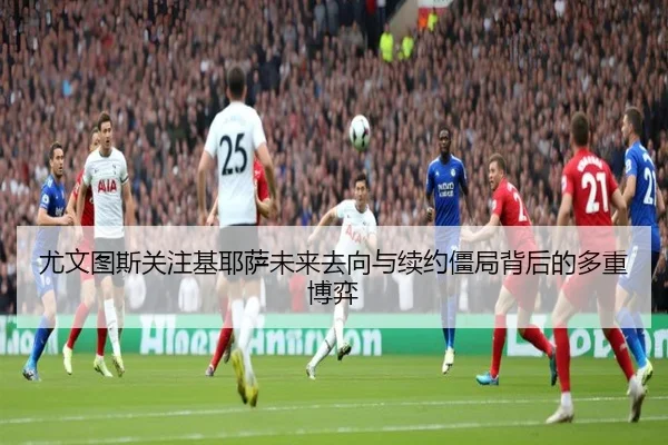 尤文图斯关注基耶萨未来去向与续约僵局背后的多重博弈（kaiyun）