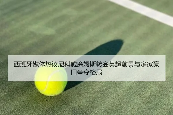 西班牙媒体热议尼科威廉姆斯转会英超前景与多家豪门争夺格局 - kaiyun