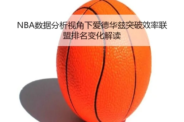 NBA数据分析视角下爱德华兹突破效率联盟排名变化解读（kaiyun）