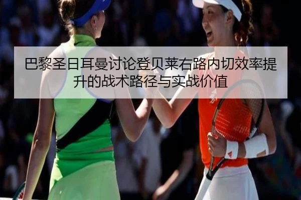 巴黎圣日耳曼讨论登贝莱右路内切效率提升的战术路径与实战价值（kaiyun）