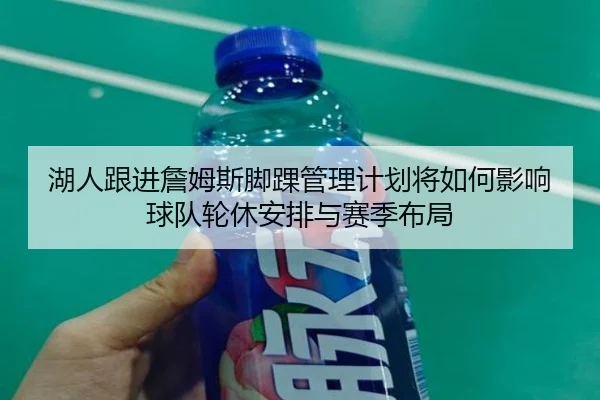 湖人跟进詹姆斯脚踝管理计划将如何影响球队轮休安排与赛季布局 - kaiyun