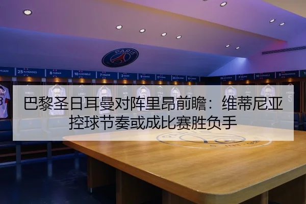 巴黎圣日耳曼对阵里昂前瞻：维蒂尼亚控球节奏或成比赛胜负手 - kaiyun