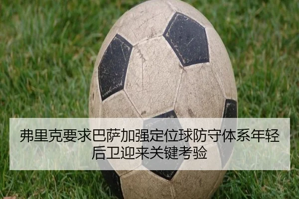 弗里克要求巴萨加强定位球防守体系年轻后卫迎来关键考验（kaiyun）